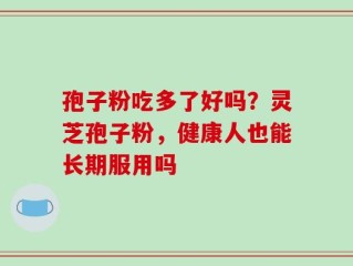 孢子粉吃多了好吗？灵芝孢子粉，健康人也能长期服用吗