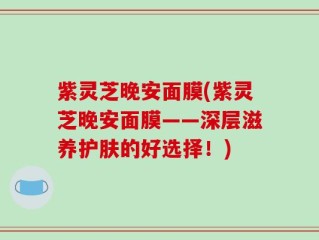 紫灵芝晚安面膜(紫灵芝晚安面膜——深层滋养护肤的好选择！)