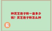 种灵芝孢子粉一亩多少钱？灵芝孢子粉怎么种