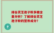 绿谷灵芝孢子粉多糖含量分析？了解绿谷灵芝孢子粉的营养成分？