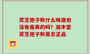 灵芝孢子粉什么味道也没有是真的吗？滋丰堂灵芝孢子粉是否正品