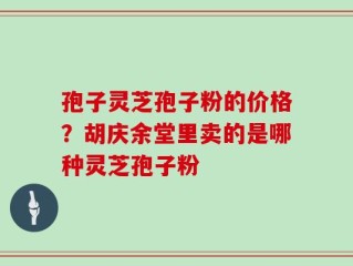孢子灵芝孢子粉的价格？胡庆余堂里卖的是哪种灵芝孢子粉