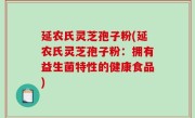 延农氏灵芝孢子粉(延农氏灵芝孢子粉：拥有益生菌特性的健康食品)