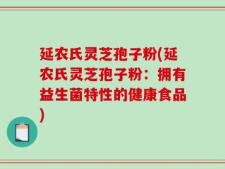 延农氏灵芝孢子粉(延农氏灵芝孢子粉：拥有益生菌特性的健康食品)
