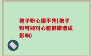 孢子粉心律不齐(孢子粉可能对心脏健康造成影响)