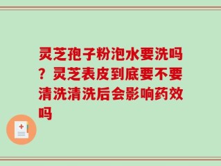 灵芝孢子粉泡水要洗吗？灵芝表皮到底要不要清洗清洗后会影响药效吗