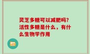 灵芝多糖可以减肥吗？活性多糖是什么，有什么生物学作用