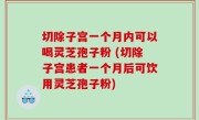 切除子宫一个月内可以喝灵芝孢子粉 (切除子宫患者一个月后可饮用灵芝孢子粉)