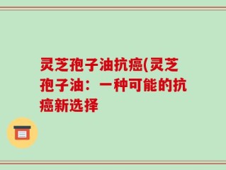 灵芝孢子油抗癌(灵芝孢子油：一种可能的抗癌新选择