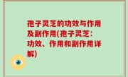 孢子灵芝的功效与作用及副作用(孢子灵芝：功效、作用和副作用详解)