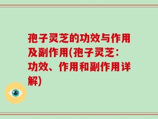 孢子灵芝的功效与作用及副作用(孢子灵芝：功效、作用和副作用详解)