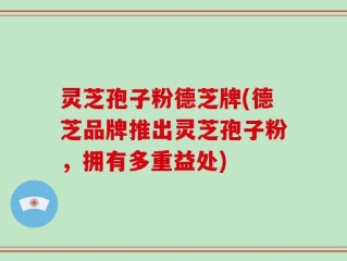 灵芝孢子粉德芝牌(德芝品牌推出灵芝孢子粉，拥有多重益处)