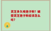 灵芝多久喷孢子粉？破壁灵芝孢子粉应该怎么吃？