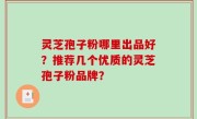 灵芝孢子粉哪里出品好?推荐几个优质的灵芝孢子粉品牌?
