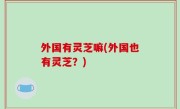 外国有灵芝嘛(外国也有灵芝？)