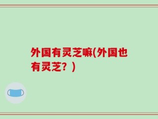 外国有灵芝嘛(外国也有灵芝？)