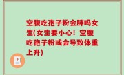 空腹吃孢子粉会胖吗女生(女生要小心！空腹吃孢子粉或会导致体重上升)