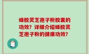蜂胶灵芝孢子粉胶囊的功效？详细介绍蜂胶灵芝孢子粉的健康功效？