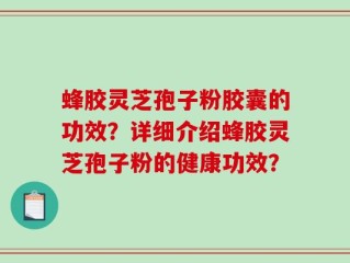 蜂胶灵芝孢子粉胶囊的功效？详细介绍蜂胶灵芝孢子粉的健康功效？