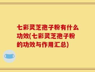 七彩灵芝孢子粉有什么功效(七彩灵芝孢子粉的功效与作用汇总)
