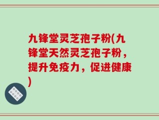 九锋堂灵芝孢子粉(九锋堂天然灵芝孢子粉，提升免疫力，促进健康)