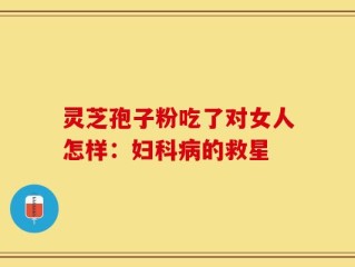 灵芝孢子粉吃了对女人怎样：妇科病的救星