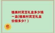 植美村灵芝礼盒多少钱一盒(植美村灵芝礼盒价格多少？)