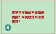 灵芝孢子粉能不能带回美国？海关规定与注意事项？