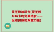 灵芝粉加玛卡(灵芝粉与玛卡的完美结合——促进健康的双重力量)