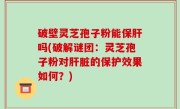 破壁灵芝孢子粉能保肝吗(破解谜团：灵芝孢子粉对肝脏的保护效果如何？)