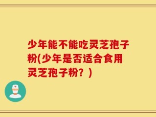 少年能不能吃灵芝孢子粉(少年是否适合食用灵芝孢子粉？)