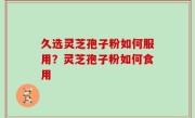 久选灵芝孢子粉如何服用？灵芝孢子粉如何食用