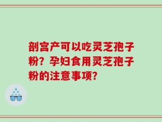剖宫产可以吃灵芝孢子粉？孕妇食用灵芝孢子粉的注意事项？