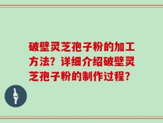 破壁灵芝孢子粉的加工方法？详细介绍破壁灵芝孢子粉的制作过程？