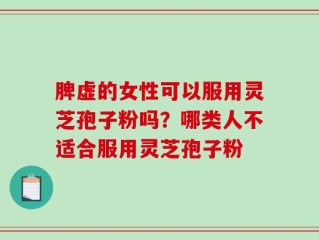 脾虚的女性可以服用灵芝孢子粉吗？哪类人不适合服用灵芝孢子粉