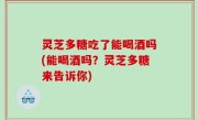 灵芝多糖吃了能喝酒吗(能喝酒吗？灵芝多糖来告诉你)