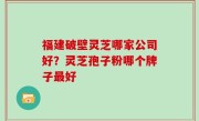 福建破壁灵芝哪家公司好？灵芝孢子粉哪个牌子最好