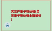灵芝产孢子粉价格(灵芝孢子粉价格全面解析)