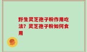 野生灵芝孢子粉作用吃法？灵芝孢子粉如何食用