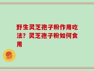 野生灵芝孢子粉作用吃法？灵芝孢子粉如何食用