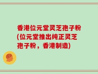 香港位元堂灵芝孢子粉(位元堂推出纯正灵芝孢子粉，香港制造)