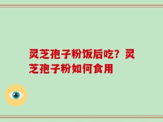 灵芝孢子粉饭后吃？灵芝孢子粉如何食用
