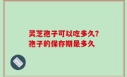 灵芝孢子可以吃多久？孢子的保存期是多久
