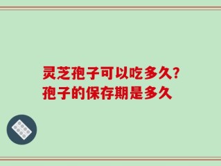 灵芝孢子可以吃多久？孢子的保存期是多久