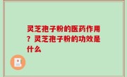 灵芝孢子粉的医药作用？灵芝孢子粉的功效是什么