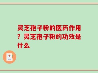 灵芝孢子粉的医药作用？灵芝孢子粉的功效是什么