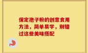 保定孢子粉的创意食用方法，简单易学，别错过这些美味搭配