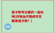 孢子粉可以跟药一起吃吗(药物治疗期间可否服用孢子粉？)