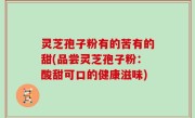 灵芝孢子粉有的苦有的甜(品尝灵芝孢子粉：酸甜可口的健康滋味)