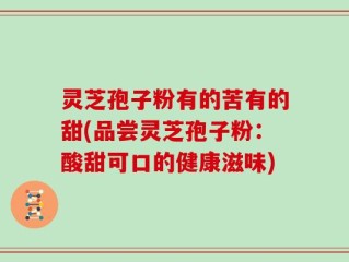 灵芝孢子粉有的苦有的甜(品尝灵芝孢子粉：酸甜可口的健康滋味)